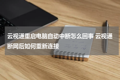 云视通重启电脑自动中断怎么回事 云视通断网后如何重新连接