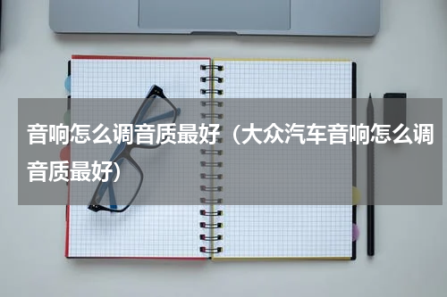 音响怎么调音质最好（大众汽车音响怎么调音质最好）