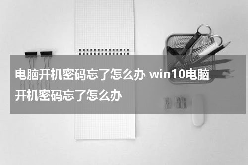 电脑开机密码忘了怎么办 win10电脑开机密码忘了怎么办