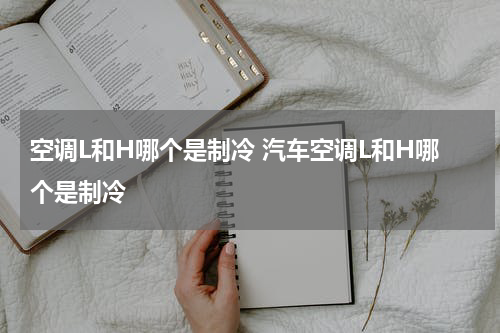 空调L和H哪个是制冷 汽车空调L和H哪个是制冷