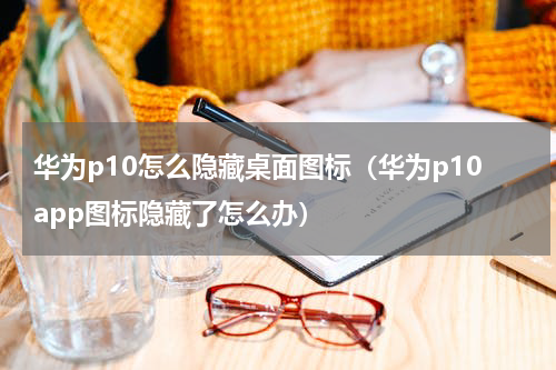 华为p10怎么隐藏桌面图标（华为p10app图标隐藏了怎么办）
