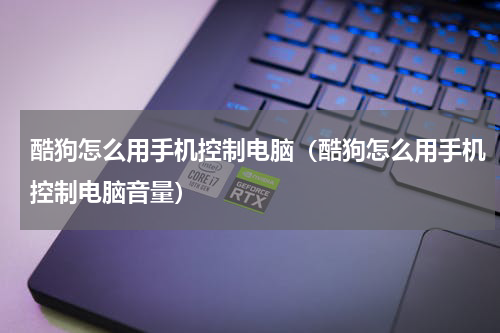 酷狗怎么用手机控制电脑（酷狗怎么用手机控制电脑音量）