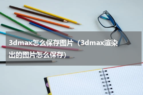 3dmax怎么保存图片（3dmax渲染出的图片怎么保存）