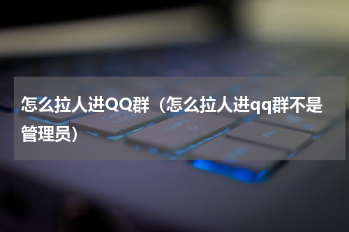怎么拉人进QQ群（怎么拉人进qq群不是管理员）