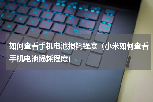 如何查看手机电池损耗程度（小米如何查看手机电池损耗程度）