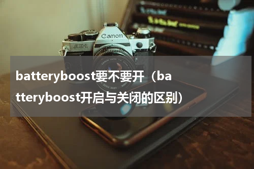 batteryboost要不要开（batteryboost开启与关闭的区别）