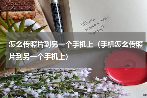 怎么传照片到另一个手机上（手机怎么传照片到另一个手机上）