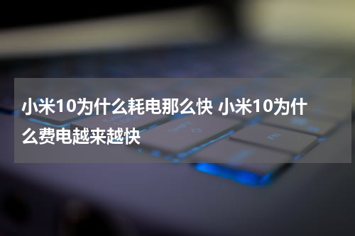 小米10为什么耗电那么快 小米10为什么费电越来越快
