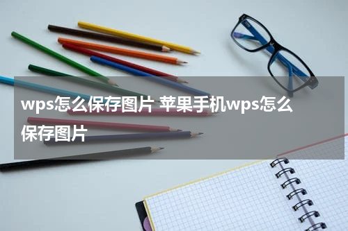 wps怎么保存图片 苹果手机wps怎么保存图片