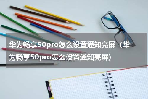 华为畅享50pro怎么设置通知亮屏（华为畅享50pro怎么设置通知亮屏）