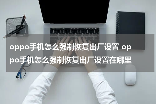 oppo手机怎么强制恢复出厂设置 oppo手机怎么强制恢复出厂设置在哪里