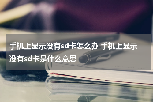 手机上显示没有sd卡怎么办 手机上显示没有sd卡是什么意思