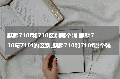 麒麟710f和710区别哪个强 麒麟710与710f的区别,麒麟710和710f哪个强
