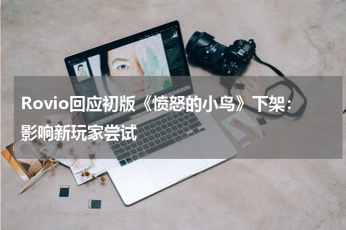 Rovio回应初版《愤怒的小鸟》下架：影响新玩家尝试