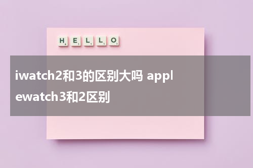 iwatch2和3的区别大吗 applewatch3和2区别