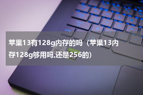 苹果13有128g内存的吗（苹果13内存128g够用吗,还是256的）