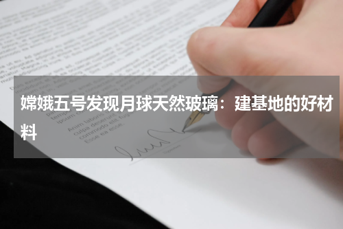 嫦娥五号发现月球天然玻璃：建基地的好材料