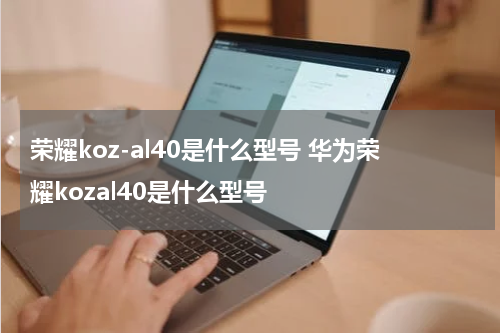 荣耀koz-al40是什么型号 华为荣耀kozal40是什么型号