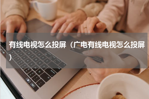 有线电视怎么投屏（广电有线电视怎么投屏）