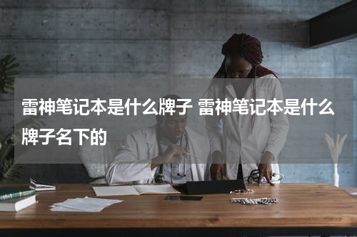 雷神笔记本是什么牌子 雷神笔记本是什么牌子名下的