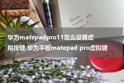 华为matepadpro11怎么设置虚拟按键 华为平板matepad pro虚拟键