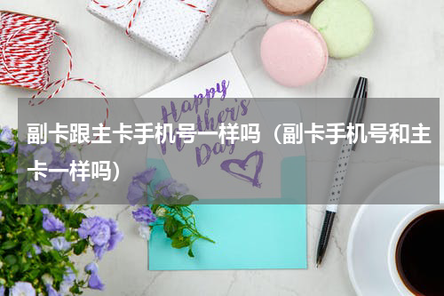 副卡跟主卡手机号一样吗（副卡手机号和主卡一样吗）