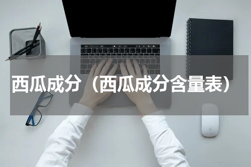 西瓜成分（西瓜成分含量表）