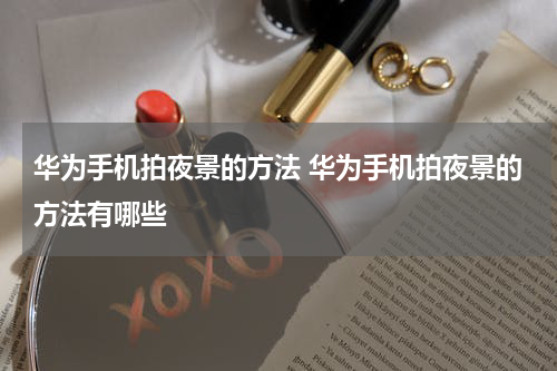 华为手机拍夜景的方法 华为手机拍夜景的方法有哪些