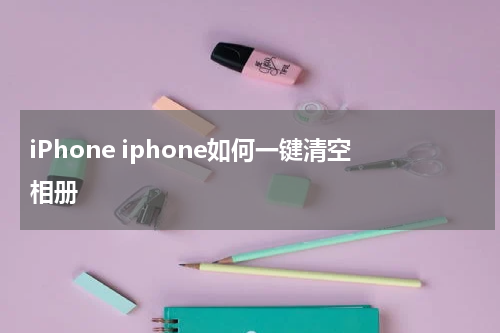 iPhone iphone如何一键清空相册