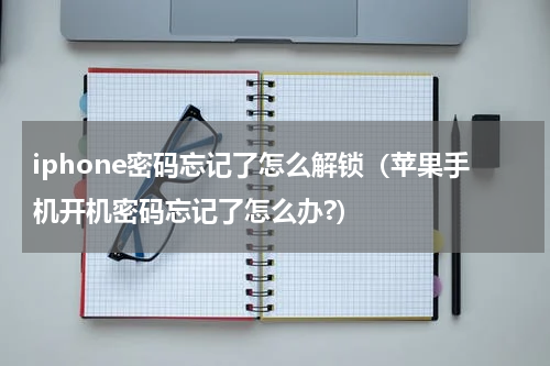 iphone密码忘记了怎么解锁（苹果手机开机密码忘记了怎么办?）