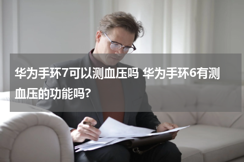 华为手环7可以测血压吗 华为手环6有测血压的功能吗?