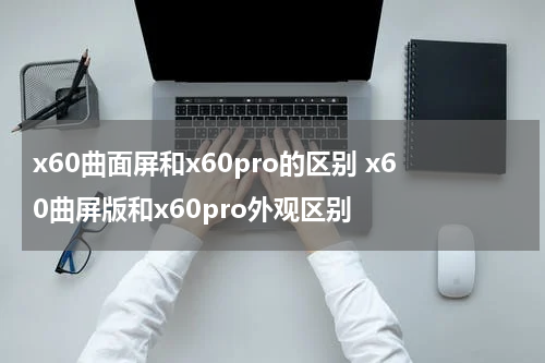 x60曲面屏和x60pro的区别 x60曲屏版和x60pro外观区别