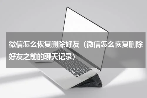 微信怎么恢复删除好友（微信怎么恢复删除好友之前的聊天记录）