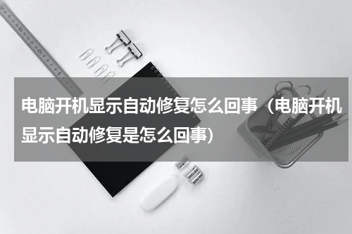 电脑开机显示自动修复怎么回事（电脑开机显示自动修复是怎么回事）
