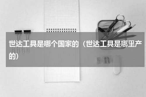 世达工具是哪个国家的（世达工具是哪里产的）