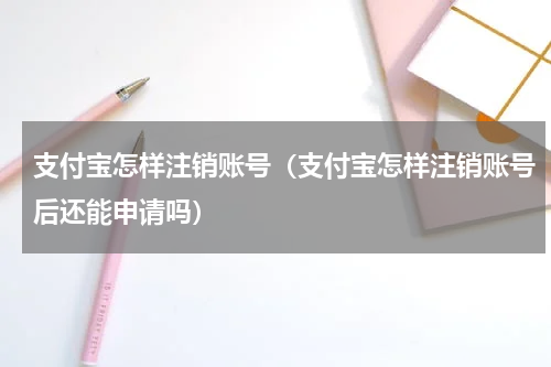 支付宝怎样注销账号（支付宝怎样注销账号后还能申请吗）