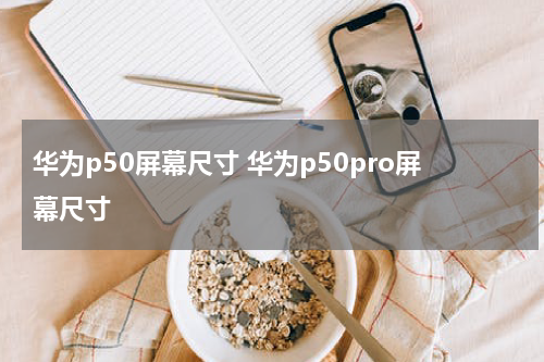 华为p50屏幕尺寸 华为p50pro屏幕尺寸