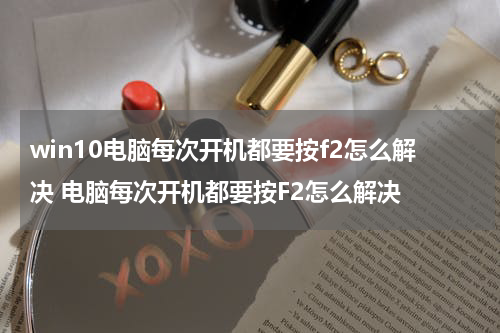 win10电脑每次开机都要按f2怎么解决 电脑每次开机都要按F2怎么解决