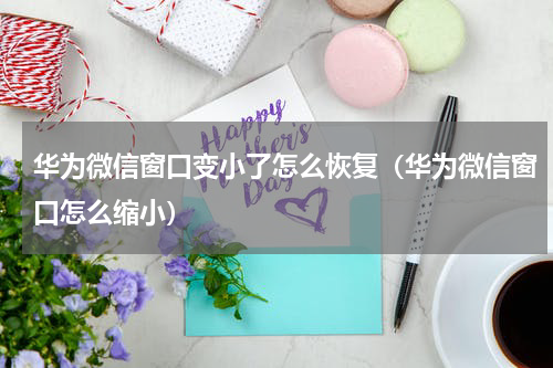 华为微信窗口变小了怎么恢复（华为微信窗口怎么缩小）