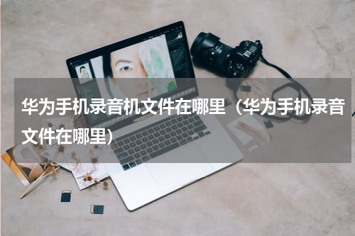 华为手机录音机文件在哪里（华为手机录音文件在哪里）