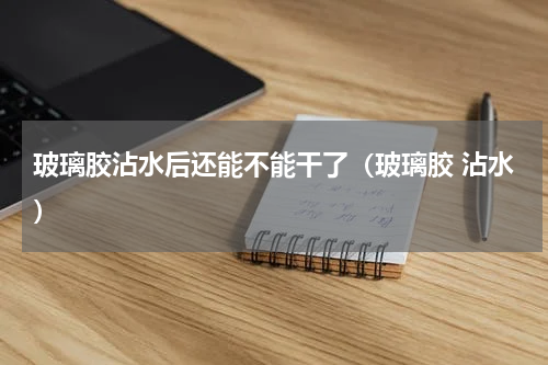 玻璃胶沾水后还能不能干了（玻璃胶 沾水）