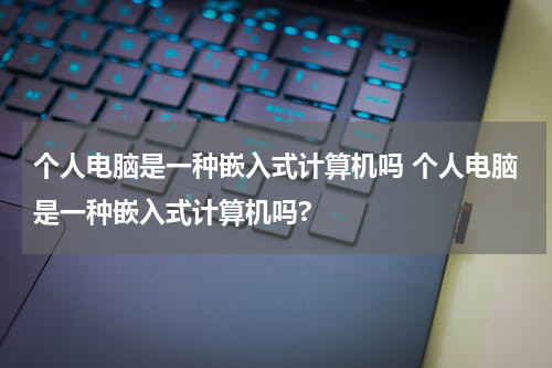 个人电脑是一种嵌入式计算机吗 个人电脑是一种嵌入式计算机吗?