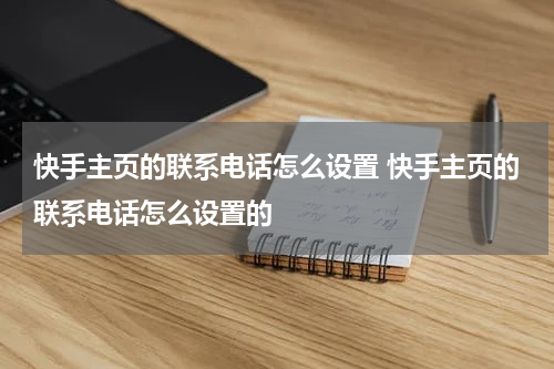 快手主页的联系电话怎么设置 快手主页的联系电话怎么设置的