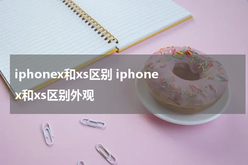 iphonex和xs区别 iphonex和xs区别外观