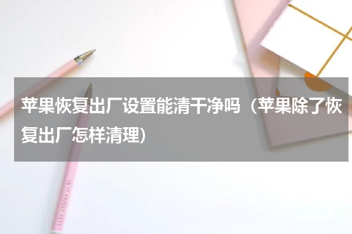 苹果恢复出厂设置能清干净吗（苹果除了恢复出厂怎样清理）