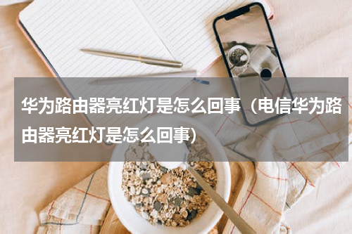 华为路由器亮红灯是怎么回事（电信华为路由器亮红灯是怎么回事）