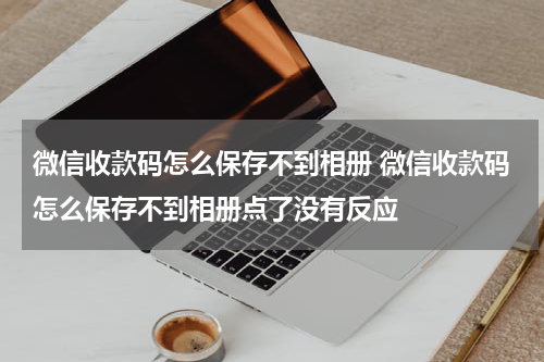 微信收款码怎么保存不到相册 微信收款码怎么保存不到相册点了没有反应