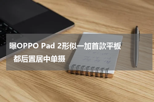曝OPPO Pad 2形似一加首款平板  都后置居中单摄