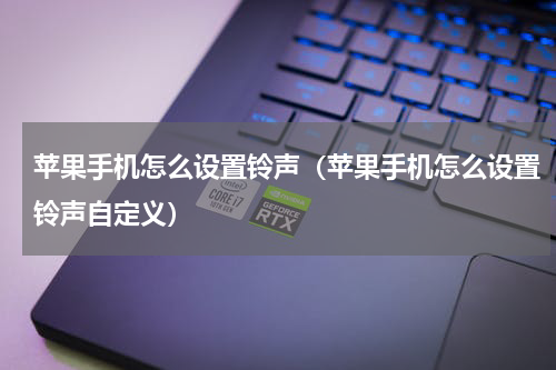 苹果手机怎么设置铃声（苹果手机怎么设置铃声自定义）