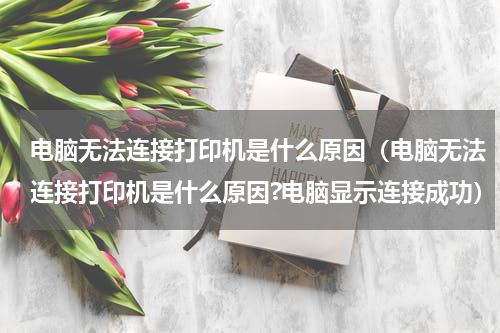 电脑无法连接打印机是什么原因（电脑无法连接打印机是什么原因?电脑显示连接成功）